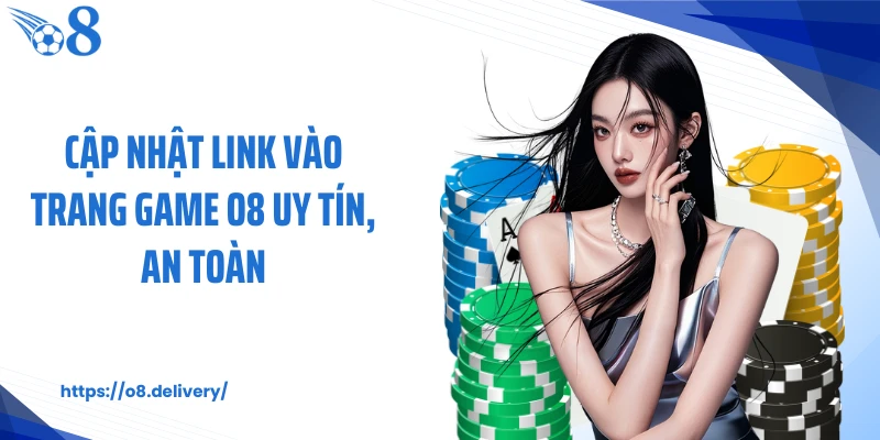 Cập nhật link vào trang game O8 uy tín, an toàn