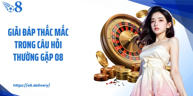 Giải đáp thắc mắc trong câu hỏi thường gặp O8